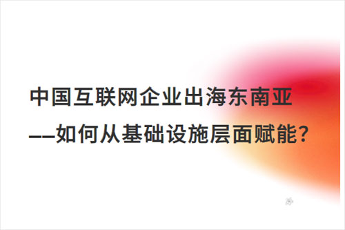 霞光智库：2024互联网企业出海东南亚发展现状，网络架构转型策略（32页）